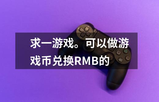 求一游戏。可以做游戏币兑换RMB的-第1张-游戏信息-龙启网