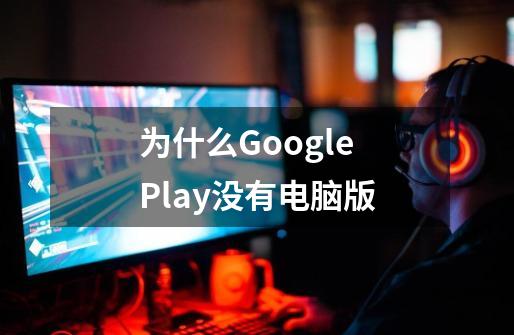 为什么Google Play没有电脑版-第1张-游戏信息-龙启网