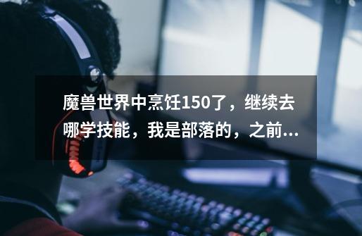 魔兽世界中烹饪150了，继续去哪学技能，我是部落的，之前看网上说是去葬影村 乌兰那里，不过他那里怎么卖-第1张-游戏信息-龙启网