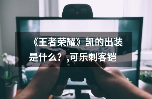 《王者荣耀》凯的出装是什么？,可乐刺客铠-第1张-游戏信息-龙启网