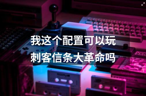 我这个配置可以玩刺客信条大革命吗-第1张-游戏信息-龙启网