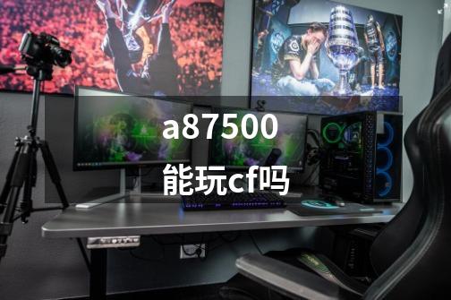 a87500能玩cf吗-第1张-游戏信息-龙启网