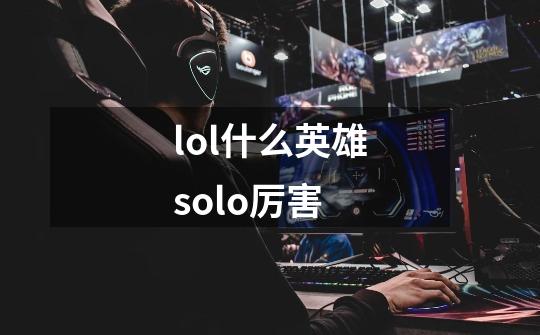 lol什么英雄solo厉害-第1张-游戏信息-龙启网