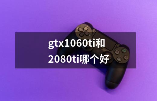 gtx1060ti和2080ti哪个好-第1张-游戏信息-龙启网