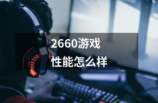 2660游戏性能怎么样-第1张-游戏信息-龙启网