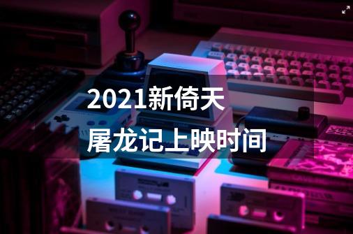 2021新倚天屠龙记上映时间-第1张-游戏信息-龙启网