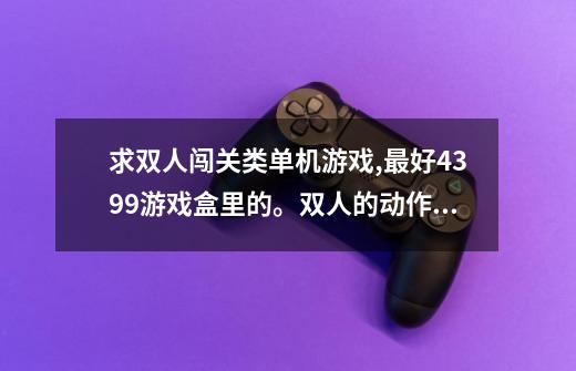 求双人闯关类单机游戏,最好4399游戏盒里的。双人的动作闯关类。其他双人的也可以。不要太大的。街机那种。-第1张-游戏信息-龙启网