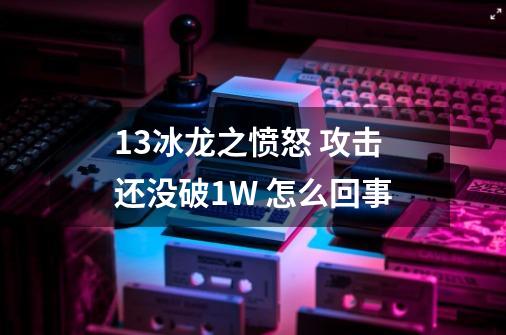 +13冰龙之愤怒 攻击还没破1W 怎么回事-第1张-游戏信息-龙启网