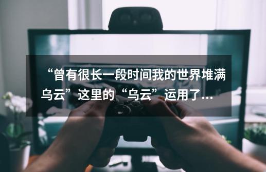 “曾有很长一段时间我的世界堆满乌云”这里的“乌云”运用了什么修辞手法-第1张-游戏信息-龙启网