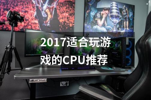 2017适合玩游戏的CPU推荐-第1张-游戏信息-龙启网