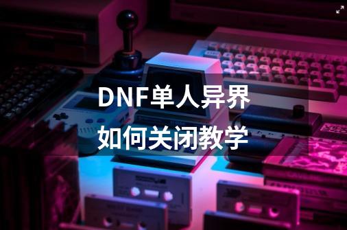 DNF单人异界如何关闭教学-第1张-游戏信息-龙启网