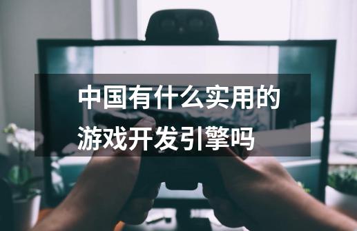 中国有什么实用的游戏开发引擎吗-第1张-游戏信息-龙启网