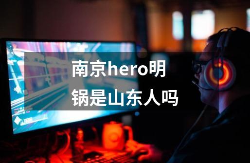 南京hero明锅是山东人吗-第1张-游戏信息-龙启网