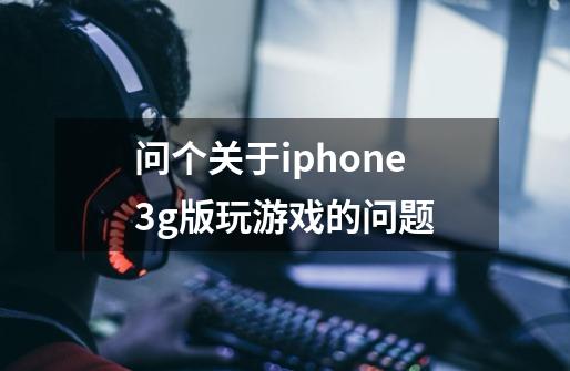 问个关于iphone3g版玩游戏的问题-第1张-游戏信息-龙启网