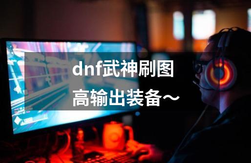 dnf武神刷图高输出装备～-第1张-游戏信息-龙启网