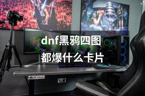 dnf黑鸦四图都爆什么卡片-第1张-游戏信息-龙启网