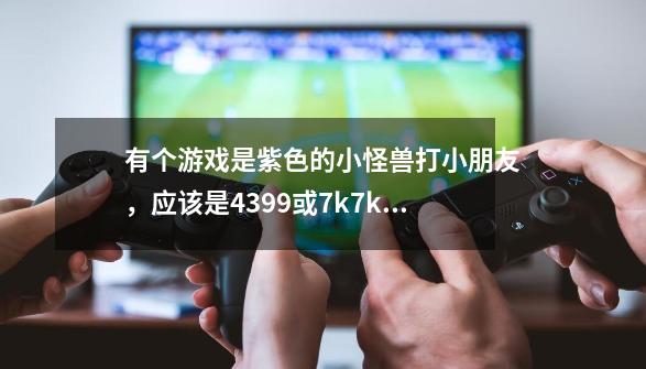 有个游戏是紫色的小怪兽打小朋友，应该是4399或7k7k上的游戏，叫什么名字-第1张-游戏信息-龙启网