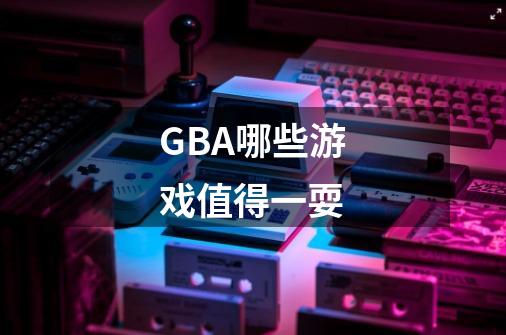 GBA哪些游戏值得一耍-第1张-游戏信息-龙启网