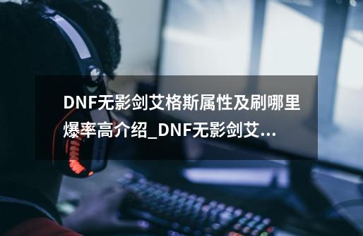 DNF无影剑艾格斯属性及刷哪里爆率高介绍_DNF无影剑艾格斯属性及刷哪里爆率高是什么-第1张-游戏信息-龙启网