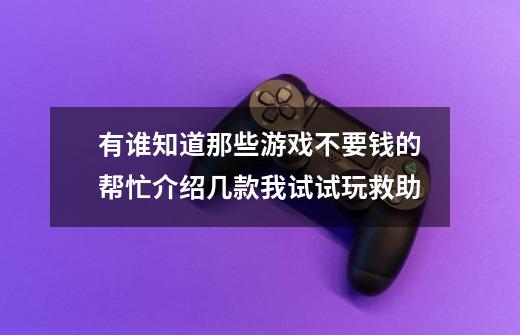 有谁知道那些游戏不要钱的帮忙介绍几款我试试玩救助-第1张-游戏信息-龙启网