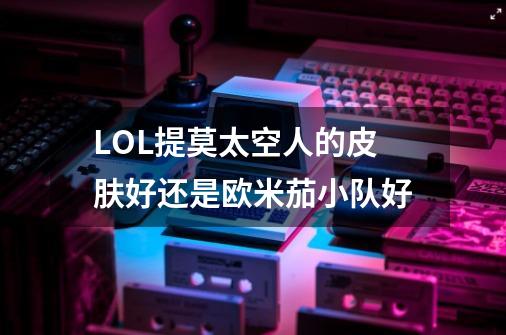 LOL提莫太空人的皮肤好还是欧米茄小队好-第1张-游戏信息-龙启网