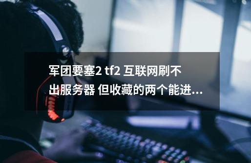 军团要塞2 tf2 互联网刷不出服务器 但收藏的两个能进 是什么问题-第1张-游戏信息-龙启网