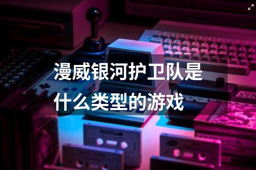 漫威银河护卫队是什么类型的游戏-第1张-游戏信息-龙启网