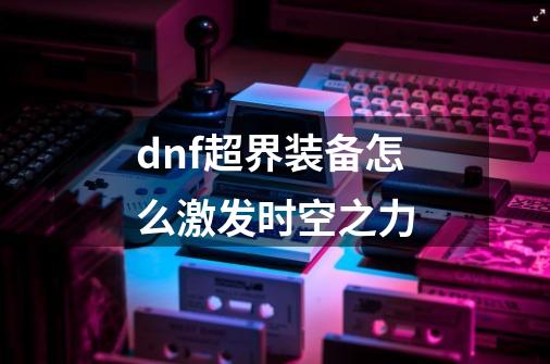 dnf超界装备怎么激发时空之力-第1张-游戏信息-龙启网