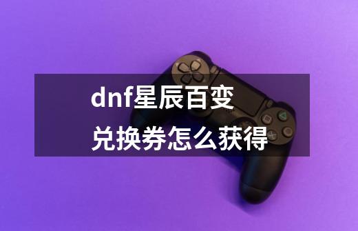 dnf星辰百变兑换券怎么获得-第1张-游戏信息-龙启网