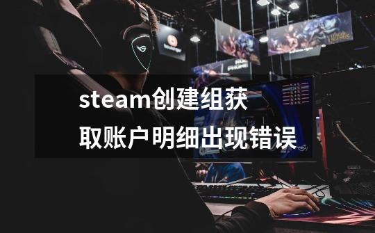 steam创建组获取账户明细出现错误-第1张-游戏信息-龙启网