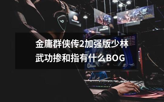 金庸群侠传2加强版少林武功掺和指有什么BOG-第1张-游戏信息-龙启网