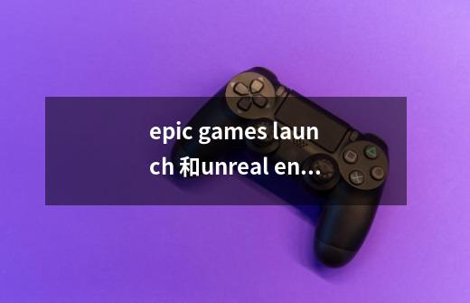 epic games launch 和unreal engine 是什么关系-第1张-游戏信息-龙启网