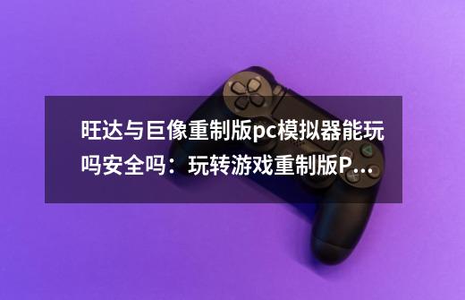 旺达与巨像重制版pc模拟器能玩吗安全吗：玩转游戏重制版PC模拟器-第1张-游戏信息-龙启网