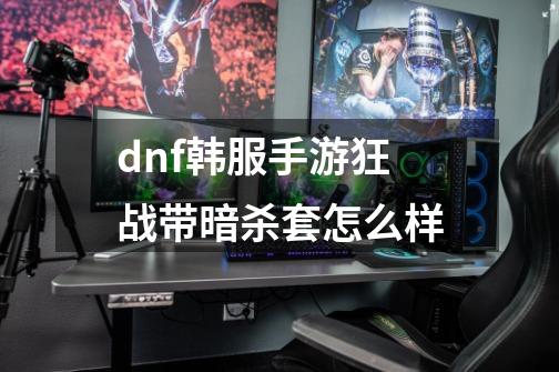 dnf韩服手游狂战带暗杀套怎么样-第1张-游戏信息-龙启网