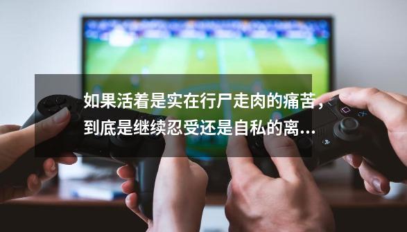 如果活着是实在行尸走肉的痛苦，到底是继续忍受还是自私的离开父母，让他们痛苦一时不要为我操心一辈子-第1张-游戏信息-龙启网