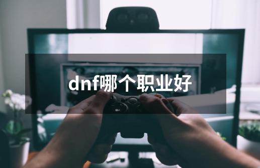 dnf哪个职业好-第1张-游戏信息-龙启网