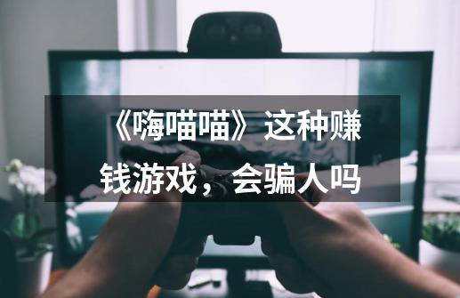 《嗨喵喵》这种赚钱游戏，会骗人吗-第1张-游戏信息-龙启网