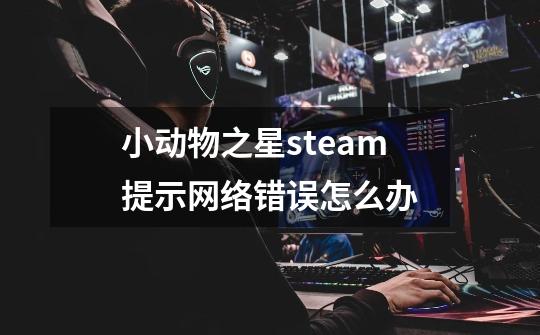 小动物之星steam提示网络错误怎么办-第1张-游戏信息-龙启网