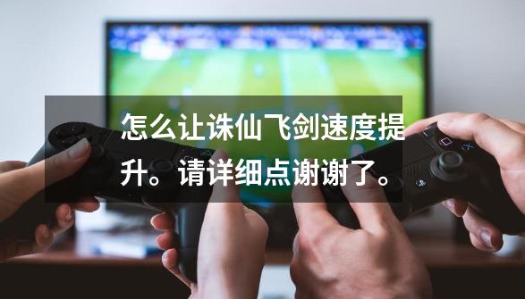 怎么让诛仙飞剑速度提升。请详细点谢谢了。-第1张-游戏信息-龙启网