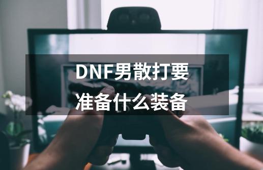 DNF男散打要准备什么装备-第1张-游戏信息-龙启网