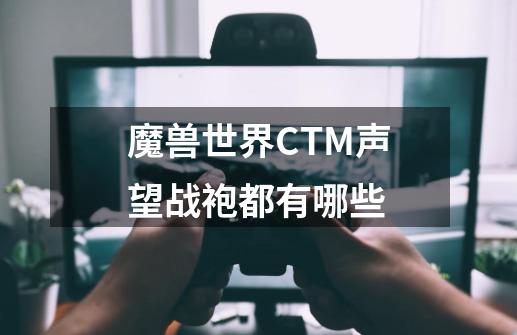 魔兽世界CTM声望战袍都有哪些-第1张-游戏信息-龙启网