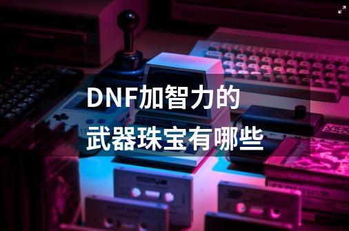 DNF加智力的武器珠宝有哪些-第1张-游戏信息-龙启网