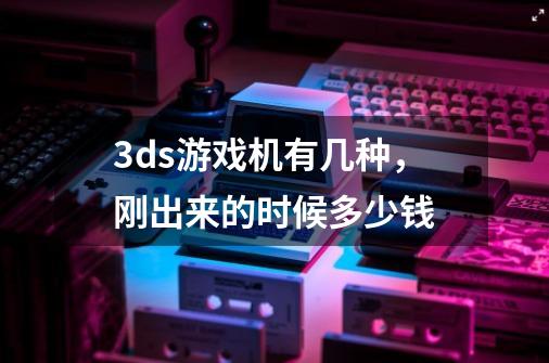 3ds游戏机有几种，刚出来的时候多少钱-第1张-游戏信息-龙启网