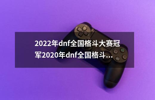 2022年dnf全国格斗大赛冠军2020年dnf全国格斗大赛冠军是谁-第1张-游戏信息-龙启网