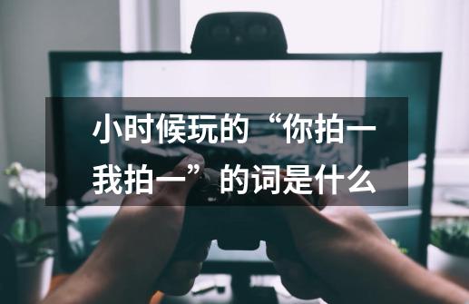 小时候玩的“你拍一我拍一”的词是什么-第1张-游戏信息-龙启网