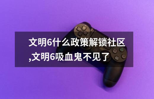 文明6什么政策解锁社区,文明6吸血鬼不见了-第1张-游戏信息-龙启网