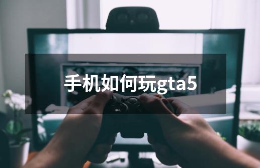 手机如何玩gta5-第1张-游戏信息-龙启网