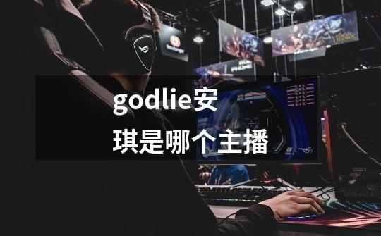 godlie安琪是哪个主播-第1张-游戏信息-龙启网