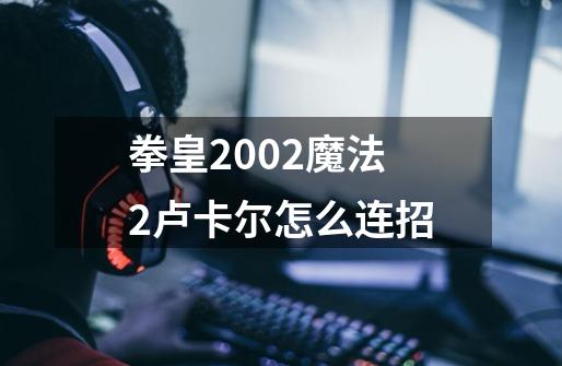 拳皇2002魔法2卢卡尔怎么连招-第1张-游戏信息-龙启网