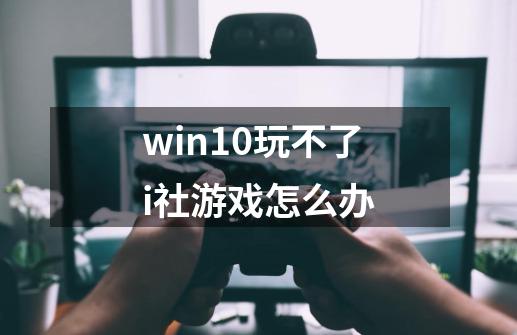 win10玩不了i社游戏怎么办-第1张-游戏信息-龙启网